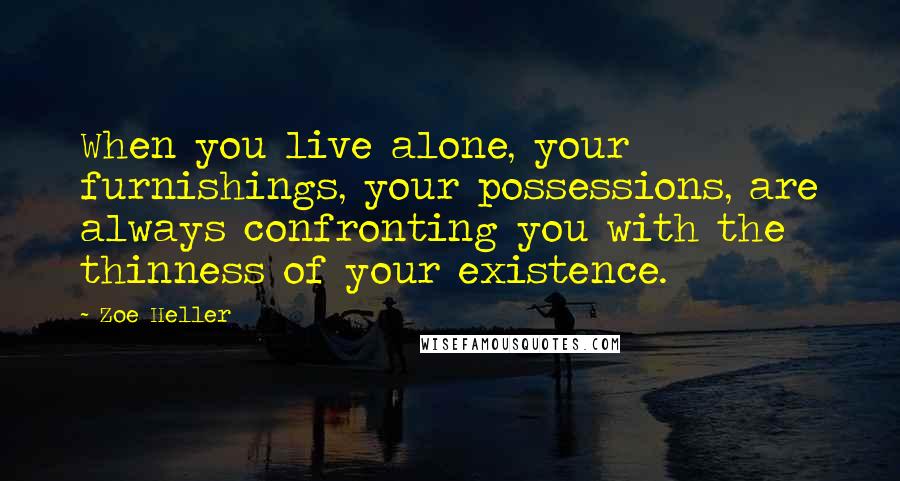 Zoe Heller Quotes: When you live alone, your furnishings, your possessions, are always confronting you with the thinness of your existence.