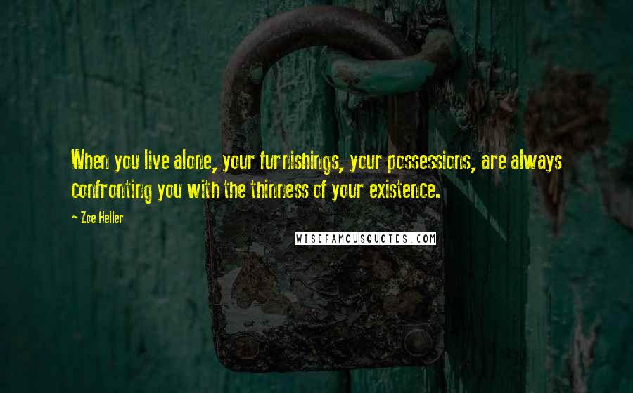 Zoe Heller Quotes: When you live alone, your furnishings, your possessions, are always confronting you with the thinness of your existence.