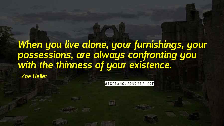 Zoe Heller Quotes: When you live alone, your furnishings, your possessions, are always confronting you with the thinness of your existence.