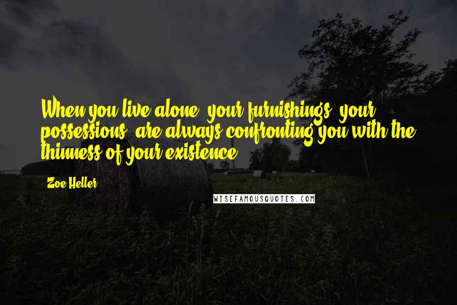 Zoe Heller Quotes: When you live alone, your furnishings, your possessions, are always confronting you with the thinness of your existence.