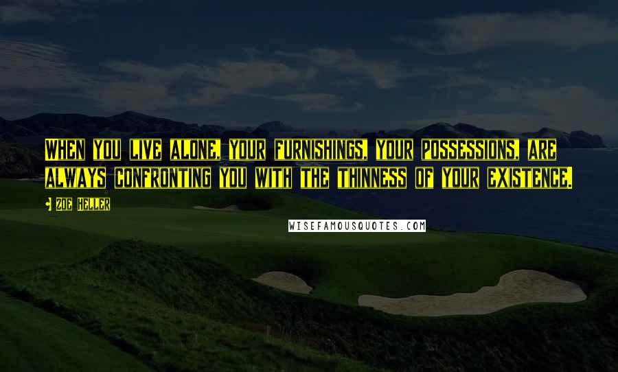 Zoe Heller Quotes: When you live alone, your furnishings, your possessions, are always confronting you with the thinness of your existence.