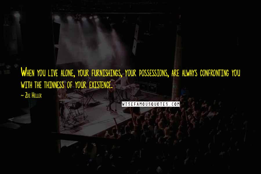 Zoe Heller Quotes: When you live alone, your furnishings, your possessions, are always confronting you with the thinness of your existence.