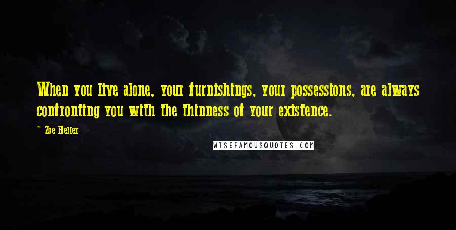 Zoe Heller Quotes: When you live alone, your furnishings, your possessions, are always confronting you with the thinness of your existence.