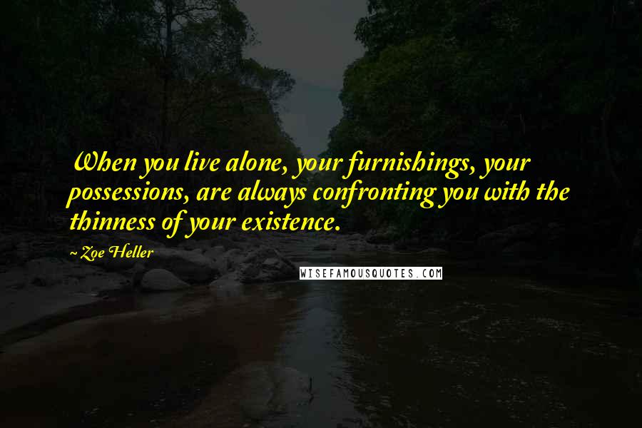 Zoe Heller Quotes: When you live alone, your furnishings, your possessions, are always confronting you with the thinness of your existence.