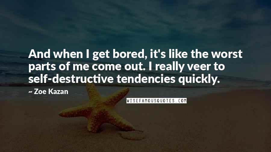 Zoe Kazan Quotes: And when I get bored, it's like the worst parts of me come out. I really veer to self-destructive tendencies quickly.