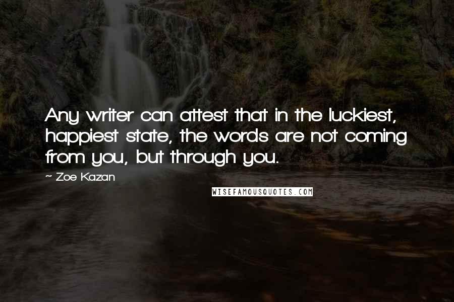 Zoe Kazan Quotes: Any writer can attest that in the luckiest, happiest state, the words are not coming from you, but through you.