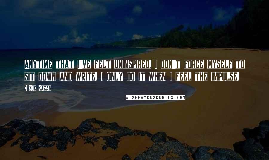 Zoe Kazan Quotes: Anytime that I've felt uninspired, I don't force myself to sit down and write. I only do it when I feel the impulse.
