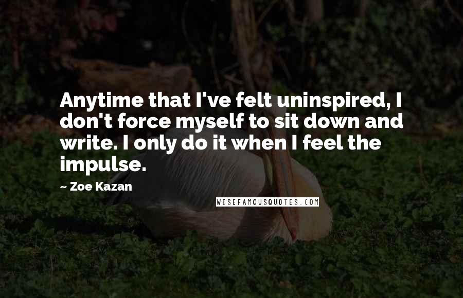 Zoe Kazan Quotes: Anytime that I've felt uninspired, I don't force myself to sit down and write. I only do it when I feel the impulse.