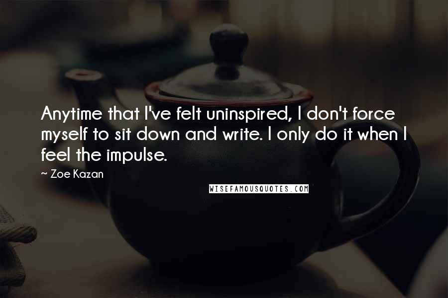 Zoe Kazan Quotes: Anytime that I've felt uninspired, I don't force myself to sit down and write. I only do it when I feel the impulse.