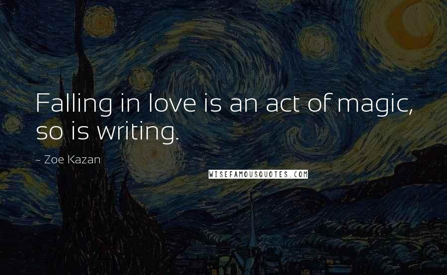 Zoe Kazan Quotes: Falling in love is an act of magic, so is writing.