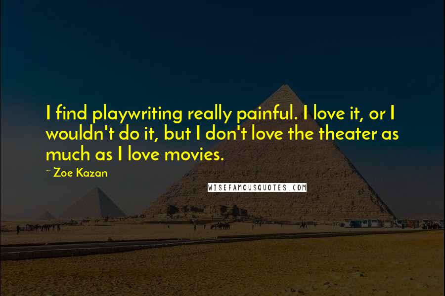 Zoe Kazan Quotes: I find playwriting really painful. I love it, or I wouldn't do it, but I don't love the theater as much as I love movies.