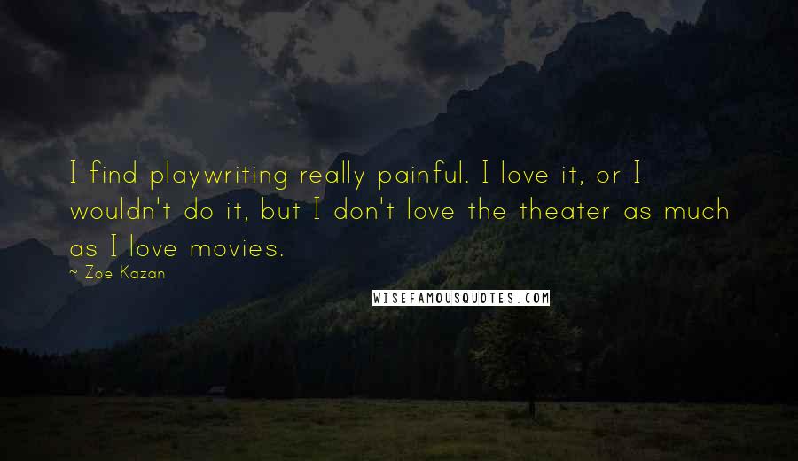 Zoe Kazan Quotes: I find playwriting really painful. I love it, or I wouldn't do it, but I don't love the theater as much as I love movies.