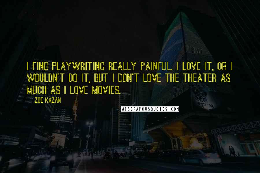 Zoe Kazan Quotes: I find playwriting really painful. I love it, or I wouldn't do it, but I don't love the theater as much as I love movies.