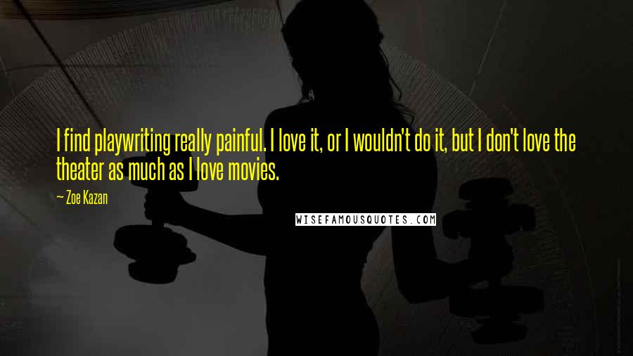 Zoe Kazan Quotes: I find playwriting really painful. I love it, or I wouldn't do it, but I don't love the theater as much as I love movies.