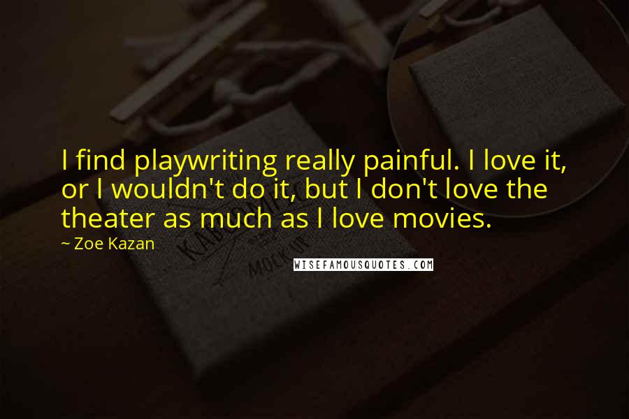 Zoe Kazan Quotes: I find playwriting really painful. I love it, or I wouldn't do it, but I don't love the theater as much as I love movies.