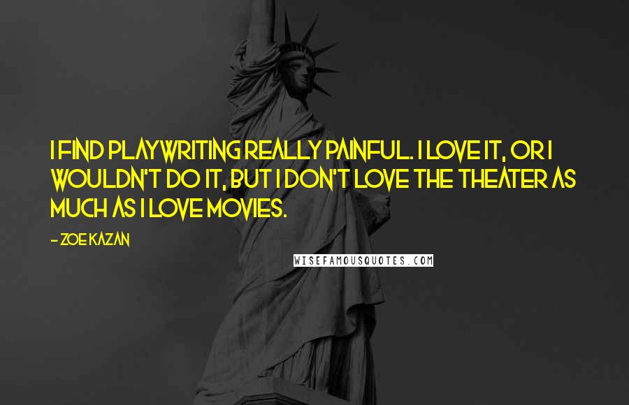 Zoe Kazan Quotes: I find playwriting really painful. I love it, or I wouldn't do it, but I don't love the theater as much as I love movies.