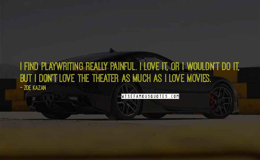 Zoe Kazan Quotes: I find playwriting really painful. I love it, or I wouldn't do it, but I don't love the theater as much as I love movies.