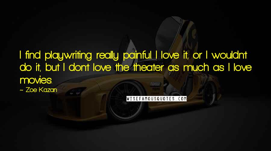 Zoe Kazan Quotes: I find playwriting really painful. I love it, or I wouldn't do it, but I don't love the theater as much as I love movies.