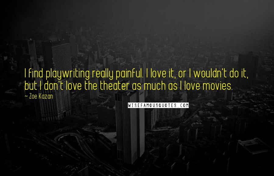 Zoe Kazan Quotes: I find playwriting really painful. I love it, or I wouldn't do it, but I don't love the theater as much as I love movies.