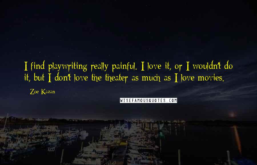 Zoe Kazan Quotes: I find playwriting really painful. I love it, or I wouldn't do it, but I don't love the theater as much as I love movies.