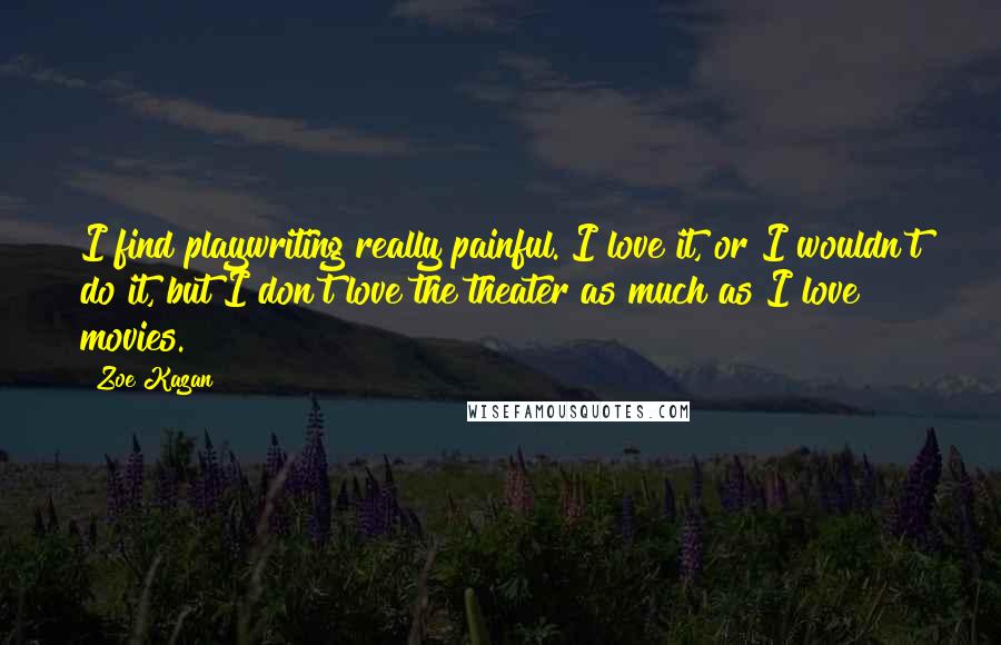 Zoe Kazan Quotes: I find playwriting really painful. I love it, or I wouldn't do it, but I don't love the theater as much as I love movies.