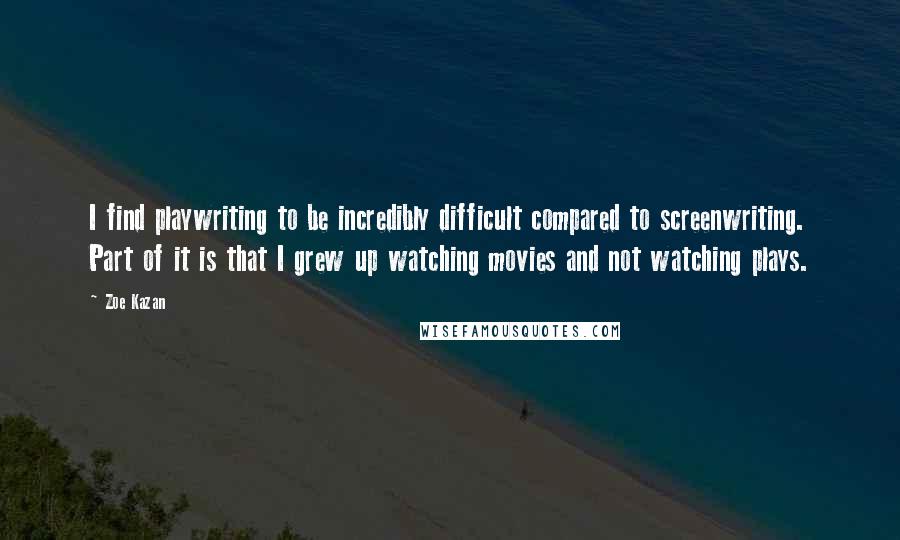 Zoe Kazan Quotes: I find playwriting to be incredibly difficult compared to screenwriting. Part of it is that I grew up watching movies and not watching plays.