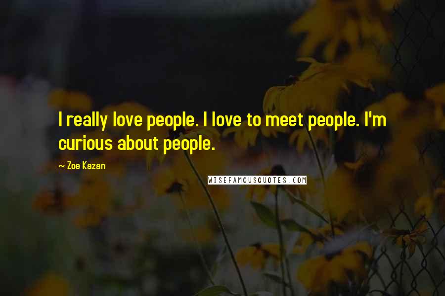 Zoe Kazan Quotes: I really love people. I love to meet people. I'm curious about people.