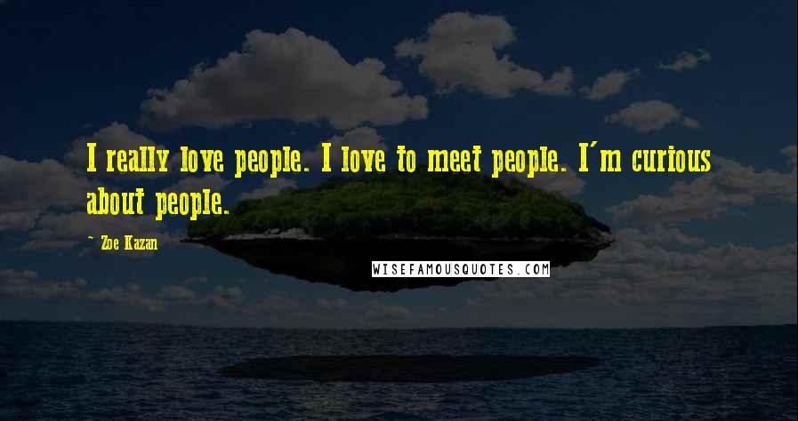 Zoe Kazan Quotes: I really love people. I love to meet people. I'm curious about people.