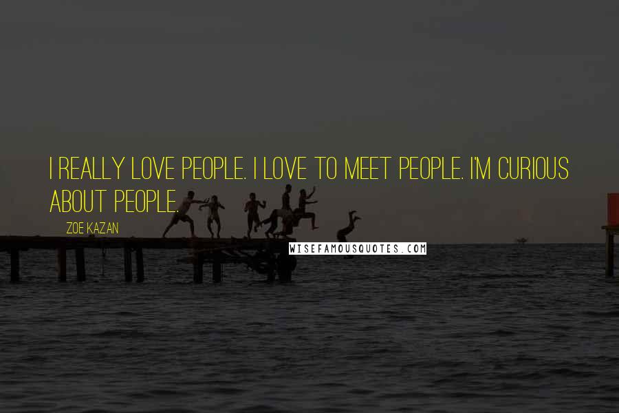 Zoe Kazan Quotes: I really love people. I love to meet people. I'm curious about people.