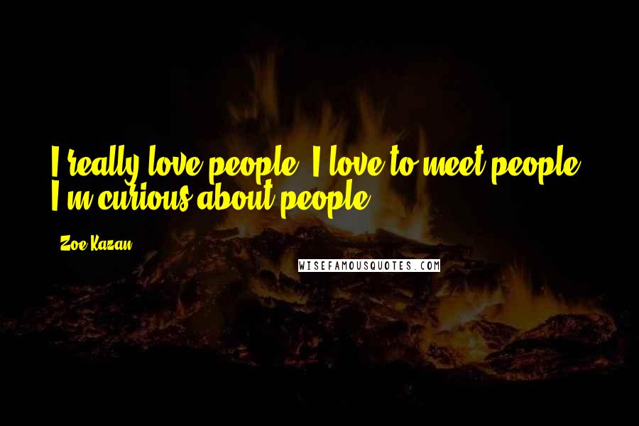 Zoe Kazan Quotes: I really love people. I love to meet people. I'm curious about people.