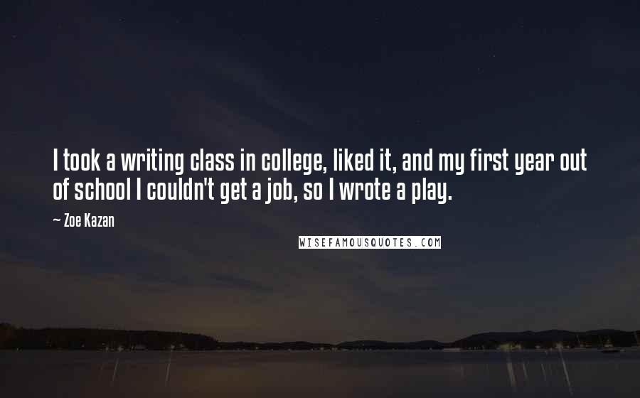 Zoe Kazan Quotes: I took a writing class in college, liked it, and my first year out of school I couldn't get a job, so I wrote a play.