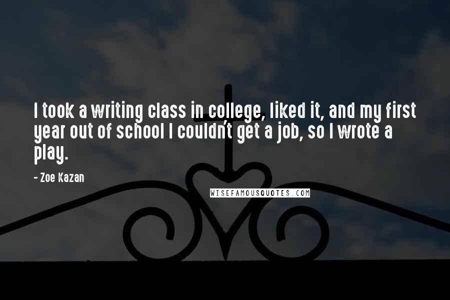 Zoe Kazan Quotes: I took a writing class in college, liked it, and my first year out of school I couldn't get a job, so I wrote a play.