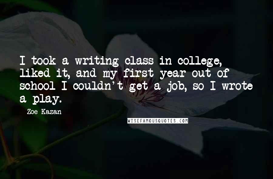 Zoe Kazan Quotes: I took a writing class in college, liked it, and my first year out of school I couldn't get a job, so I wrote a play.