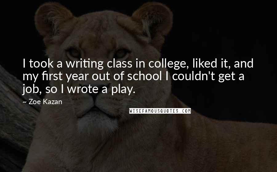 Zoe Kazan Quotes: I took a writing class in college, liked it, and my first year out of school I couldn't get a job, so I wrote a play.