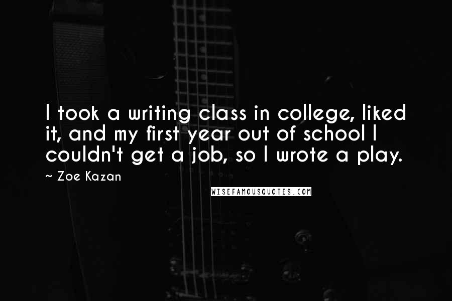 Zoe Kazan Quotes: I took a writing class in college, liked it, and my first year out of school I couldn't get a job, so I wrote a play.