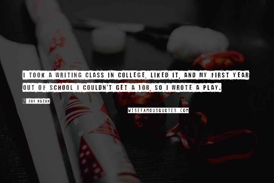 Zoe Kazan Quotes: I took a writing class in college, liked it, and my first year out of school I couldn't get a job, so I wrote a play.