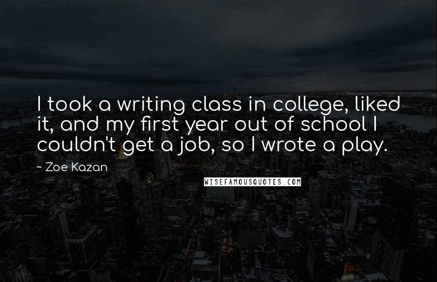 Zoe Kazan Quotes: I took a writing class in college, liked it, and my first year out of school I couldn't get a job, so I wrote a play.