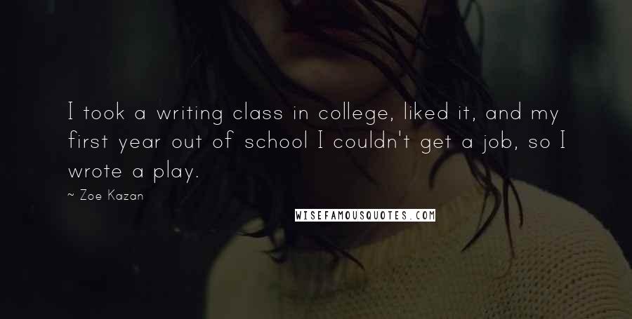 Zoe Kazan Quotes: I took a writing class in college, liked it, and my first year out of school I couldn't get a job, so I wrote a play.