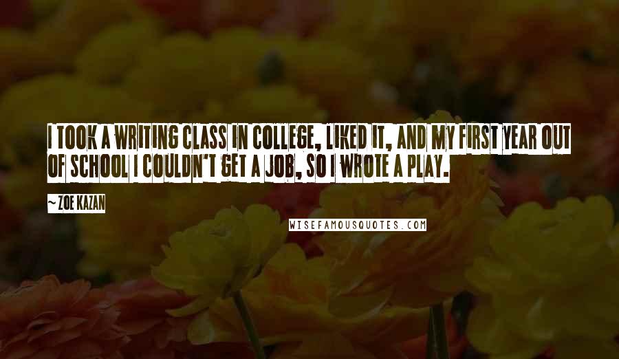 Zoe Kazan Quotes: I took a writing class in college, liked it, and my first year out of school I couldn't get a job, so I wrote a play.