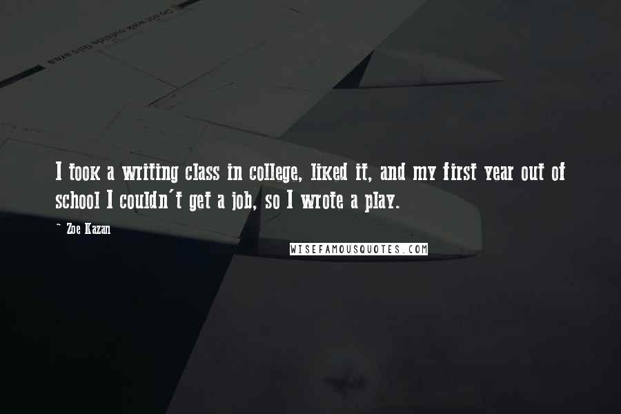 Zoe Kazan Quotes: I took a writing class in college, liked it, and my first year out of school I couldn't get a job, so I wrote a play.