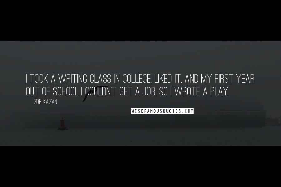 Zoe Kazan Quotes: I took a writing class in college, liked it, and my first year out of school I couldn't get a job, so I wrote a play.