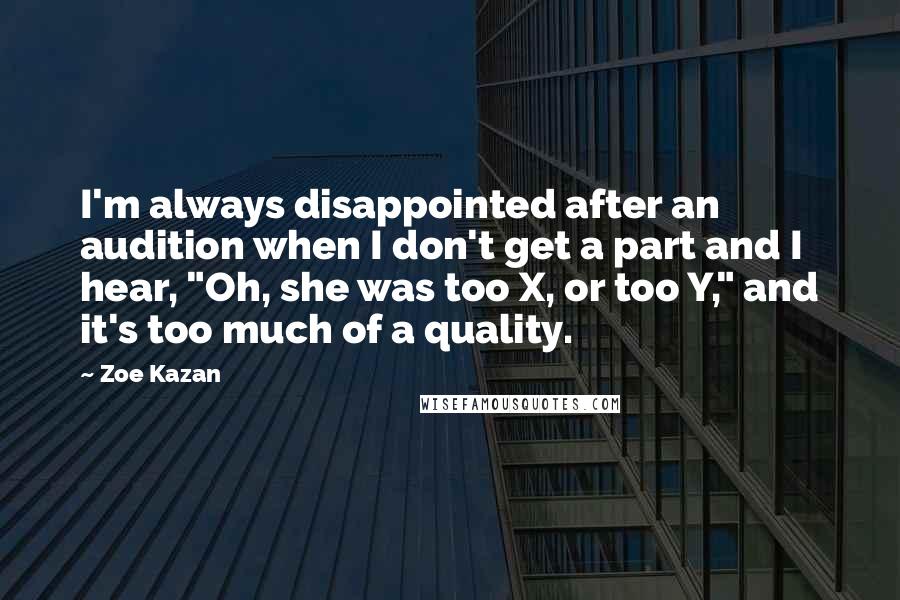 Zoe Kazan Quotes: I'm always disappointed after an audition when I don't get a part and I hear, "Oh, she was too X, or too Y," and it's too much of a quality.