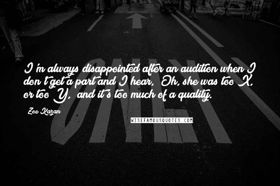 Zoe Kazan Quotes: I'm always disappointed after an audition when I don't get a part and I hear, "Oh, she was too X, or too Y," and it's too much of a quality.
