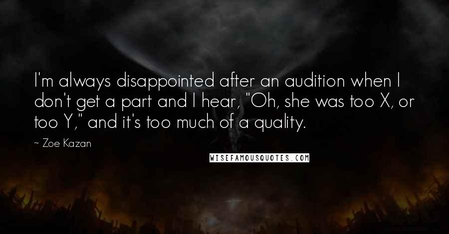 Zoe Kazan Quotes: I'm always disappointed after an audition when I don't get a part and I hear, "Oh, she was too X, or too Y," and it's too much of a quality.