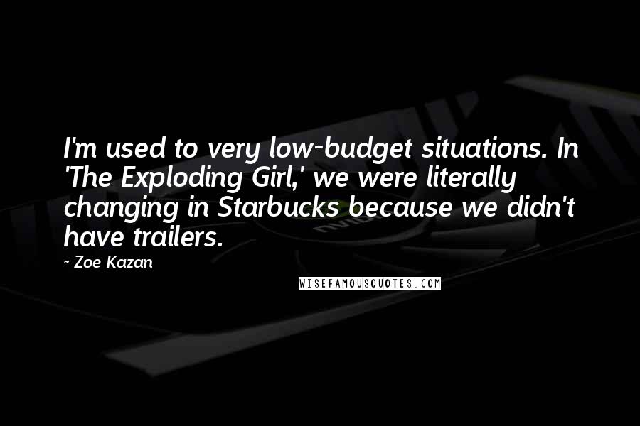 Zoe Kazan Quotes: I'm used to very low-budget situations. In 'The Exploding Girl,' we were literally changing in Starbucks because we didn't have trailers.