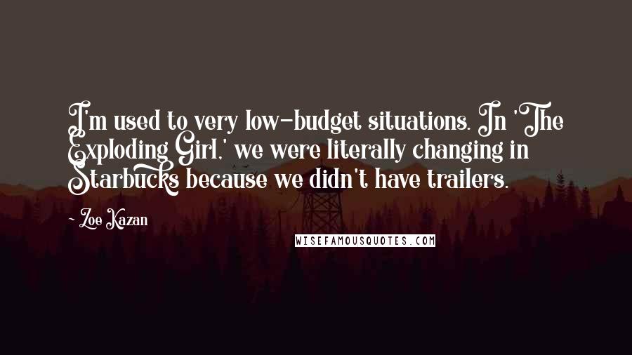 Zoe Kazan Quotes: I'm used to very low-budget situations. In 'The Exploding Girl,' we were literally changing in Starbucks because we didn't have trailers.