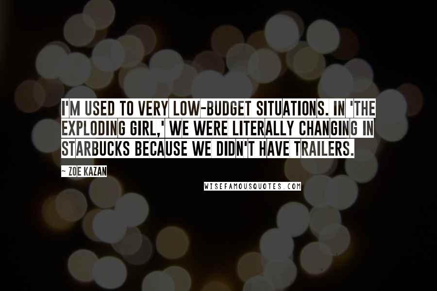 Zoe Kazan Quotes: I'm used to very low-budget situations. In 'The Exploding Girl,' we were literally changing in Starbucks because we didn't have trailers.