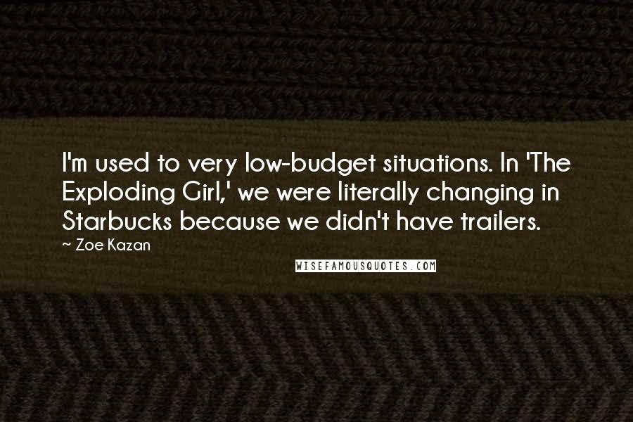 Zoe Kazan Quotes: I'm used to very low-budget situations. In 'The Exploding Girl,' we were literally changing in Starbucks because we didn't have trailers.