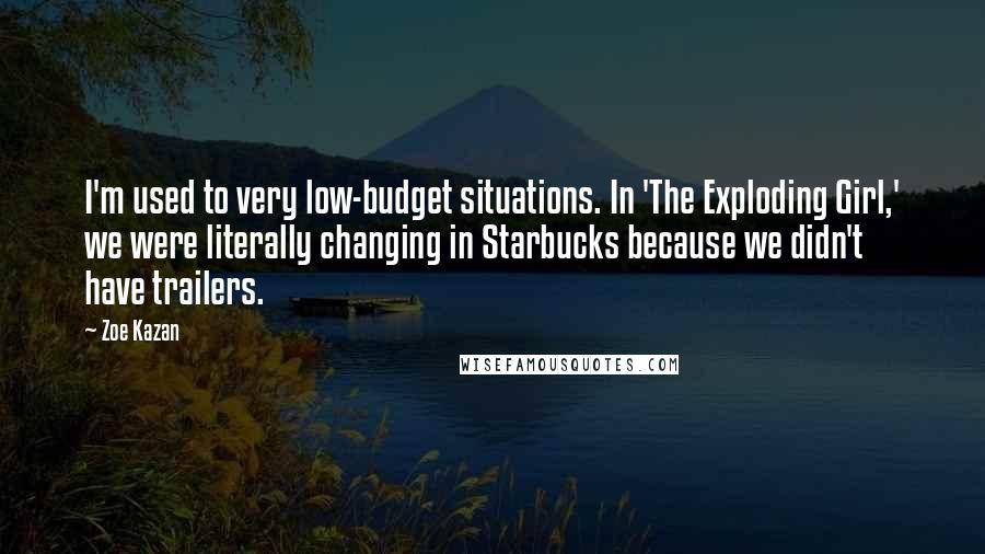 Zoe Kazan Quotes: I'm used to very low-budget situations. In 'The Exploding Girl,' we were literally changing in Starbucks because we didn't have trailers.