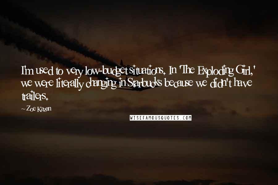 Zoe Kazan Quotes: I'm used to very low-budget situations. In 'The Exploding Girl,' we were literally changing in Starbucks because we didn't have trailers.